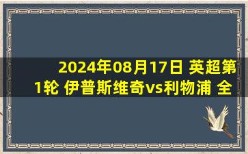 2024年08月17日 英超第1轮 伊普斯维奇vs利物浦 全场录像